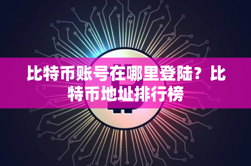 比特币账号在哪里登陆？比特币地址排行榜