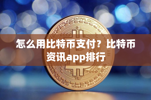怎么用比特币支付？比特币资讯app排行