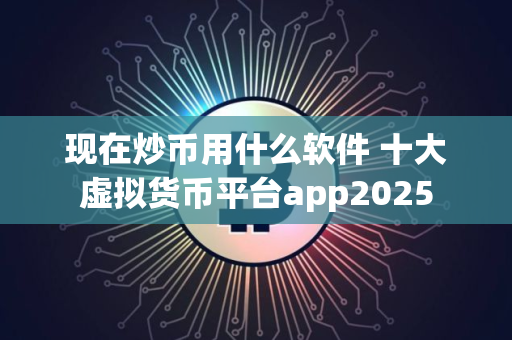 现在炒币用什么软件 十大虚拟货币平台app2025