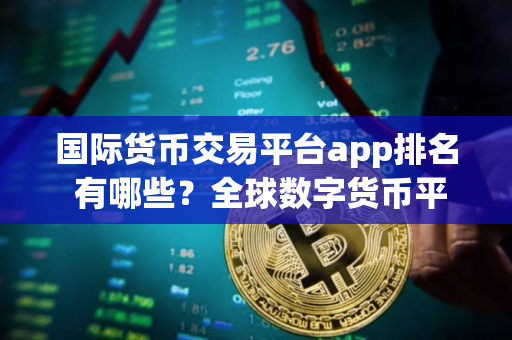 国际货币交易平台app排名 有哪些？全球数字货币平台