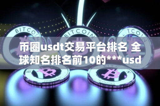 币圈usdt交易平台排名 全球知名排名前10的***usdt交易平台