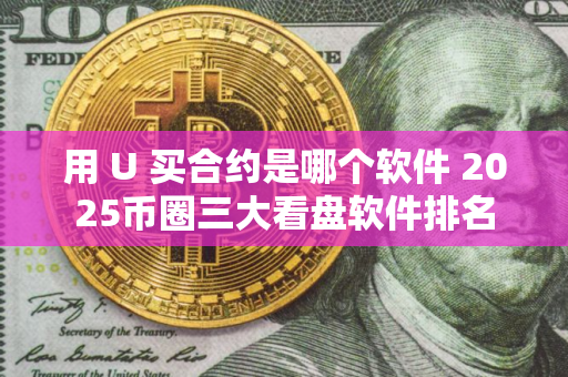 用 U 买合约是哪个软件 2025币圈三大看盘软件排名