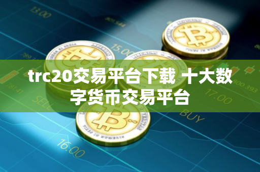 trc20交易平台下载 十大数字货币交易平台