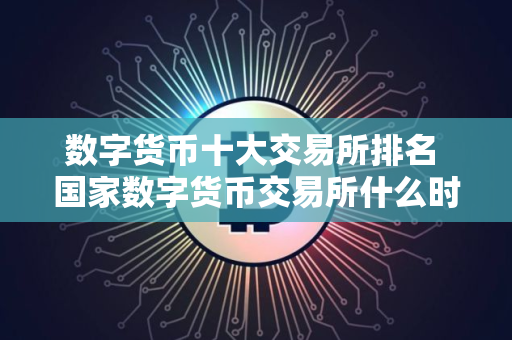 数字货币十大交易所排名 国家数字货币交易所什么时候上线