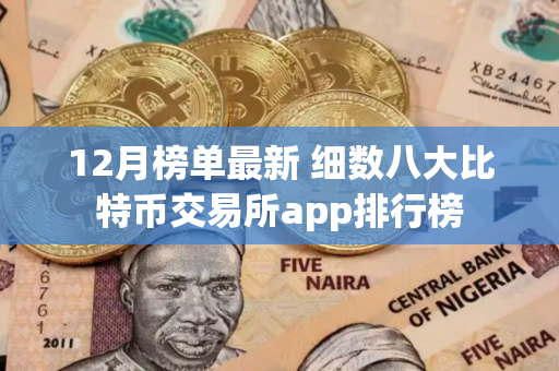 12月榜单最新 细数八大比特币交易所app排行榜