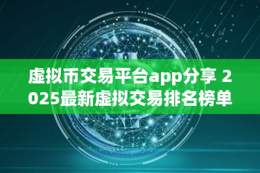 虚拟币交易平台app分享 2025最新虚拟交易排名榜单