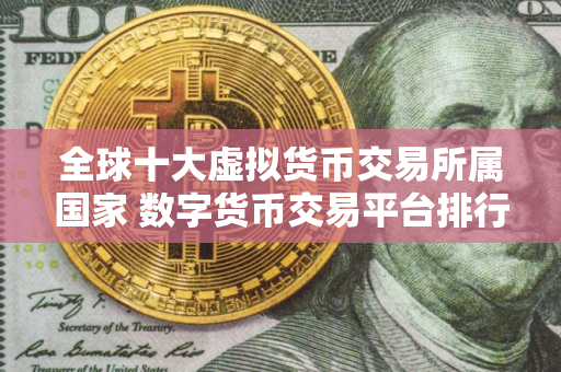 全球十大虚拟货币交易所属国家 数字货币交易平台排行榜