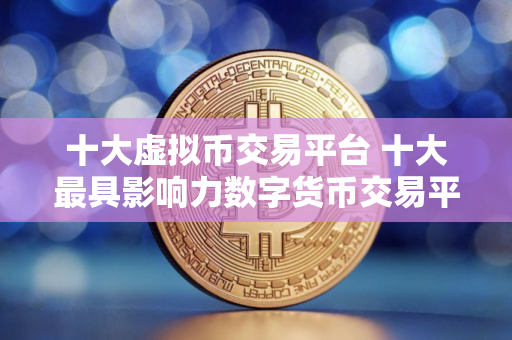十大虚拟币交易平台 十大最具影响力数字货币交易平台
