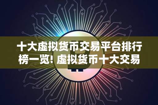 十大虚拟货币交易平台排行榜一览! 虚拟货币十大交易平台