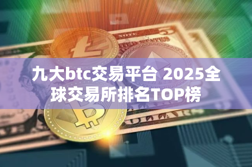 九大btc交易平台 2025全球交易所排名TOP榜