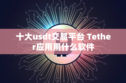 十大usdt交易平台 Tether应用用什么软件
