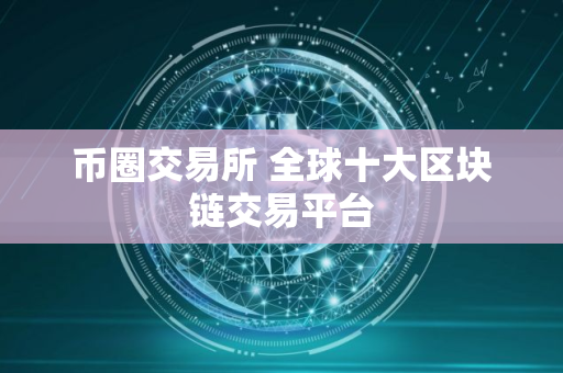 币圈交易所 全球十大区块链交易平台
