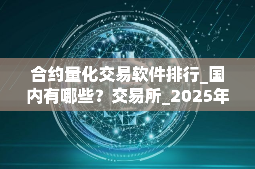 合约量化交易软件排行_国内有哪些？交易所_2025年下什么App可以买币