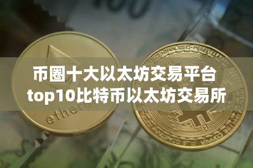 币圈十大以太坊交易平台 top10比特币以太坊交易所