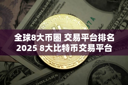 全球8大币圈 交易平台排名2025 8大比特币交易平台