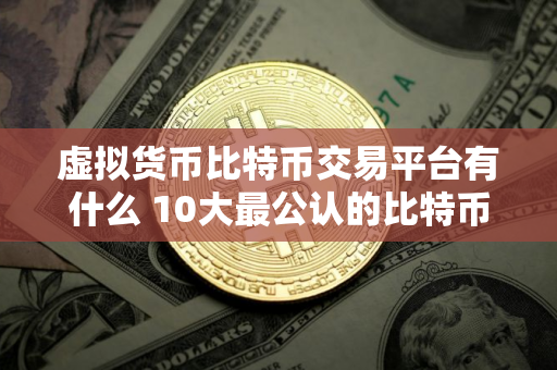 虚拟货币比特币交易平台有什么 10大最公认的比特币交易APP