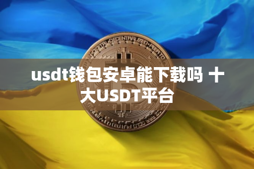 usdt钱包安卓能下载吗 十大USDT平台
