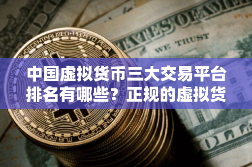 中国虚拟货币三大交易平台排名有哪些？正规的虚拟货币交易平台排行榜