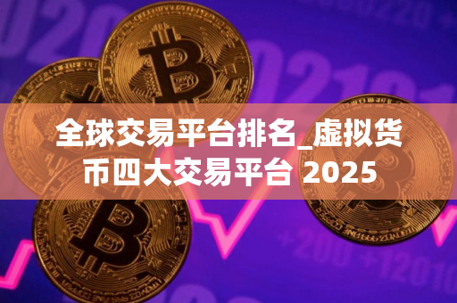 全球交易平台排名_虚拟货币四大交易平台 2025