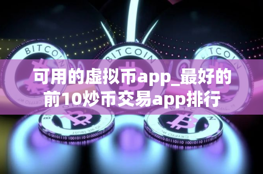 可用的虚拟币app_最好的前10炒币交易app排行
