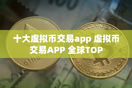 十大虚拟币交易app 虚拟币交易APP 全球TOP