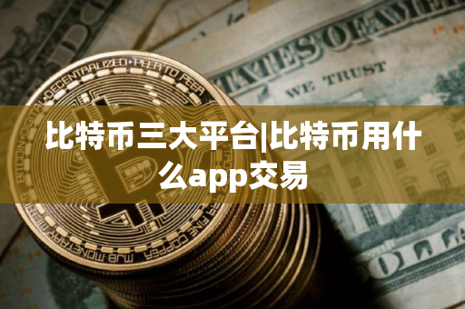 比特币三大平台|比特币用什么app交易