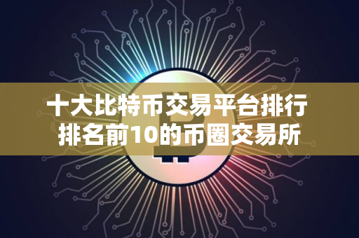 十大比特币交易平台排行 排名前10的币圈交易所
