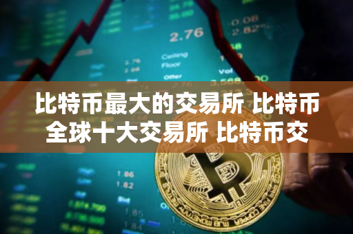 比特币最大的交易所 比特币全球十大交易所 比特币交易量最大的平台