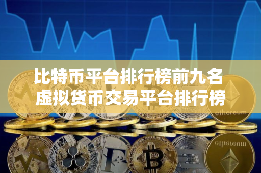 比特币平台排行榜前九名 虚拟货币交易平台排行榜 比特币平台排行榜前九名 虚拟货币交易平台排行榜