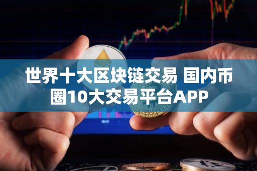 世界十大区块链交易 国内币圈10大交易平台APP