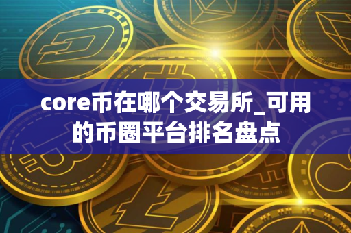 core币在哪个交易所_可用的币圈平台排名盘点