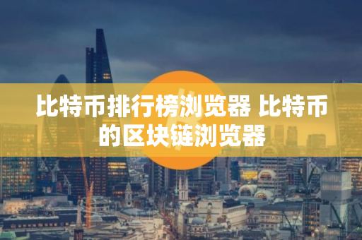 比特币排行榜浏览器 比特币的区块链浏览器