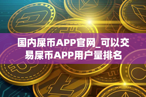 国内屎币APP官网_可以交易屎币APP用户量排名