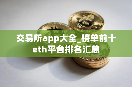 交易所app大全_榜单前十eth平台排名汇总
