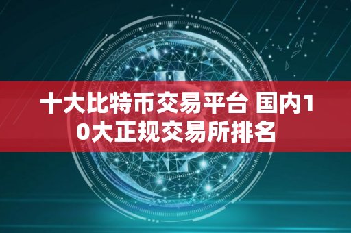十大比特币交易平台 国内10大正规交易所排名