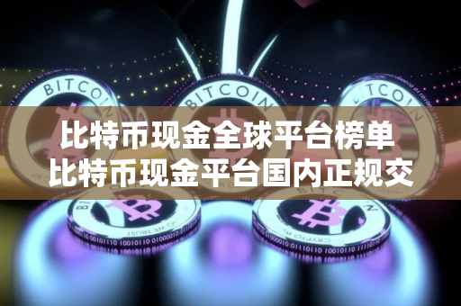 比特币现金全球平台榜单 比特币现金平台国内正规交易量排名