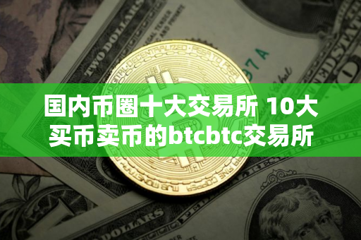 国内币圈十大交易所 10大买币卖币的btcbtc交易所
