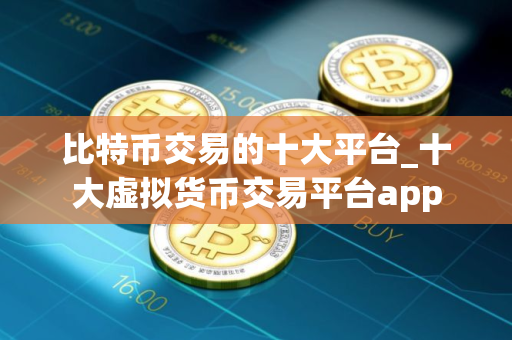 比特币交易的十大平台_十大虚拟货币交易平台app