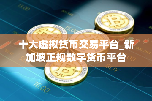 十大虚拟货币交易平台_新加坡正规数字货币平台