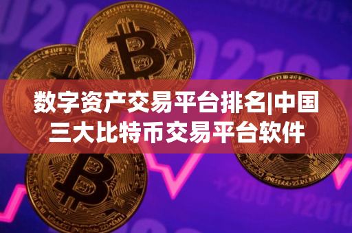 数字资产交易平台排名|中国三大比特币交易平台软件