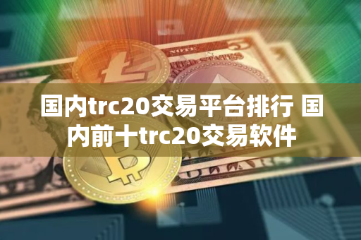 国内trc20交易平台排行 国内前十trc20交易软件