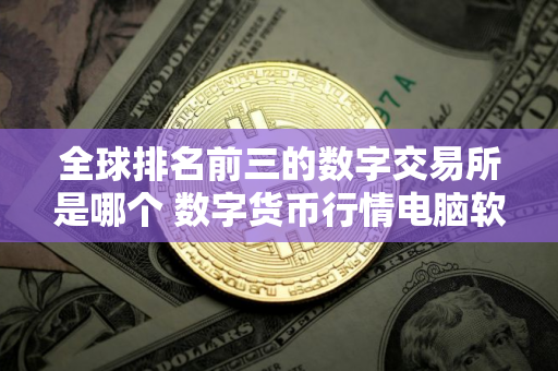 全球排名前三的数字交易所是哪个 数字货币行情电脑软件
