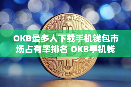 OKB最多人下载手机钱包市场占有率排名 OKB手机钱包正规汇总