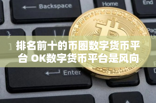 排名前十的币圈数字货币平台 OK数字货币平台是风向标