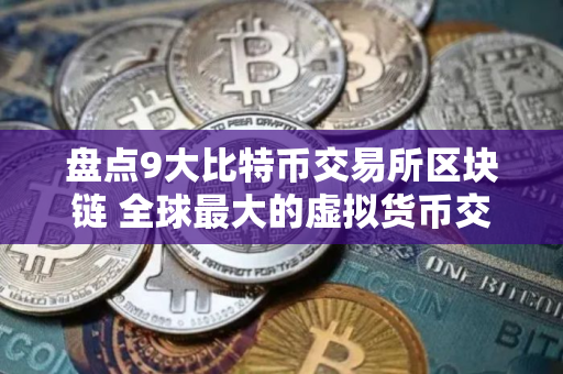 盘点9大比特币交易所区块链 全球最大的虚拟货币交易所排行