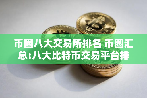 币圈八大交易所排名 币圈汇总:八大比特币交易平台排行榜单