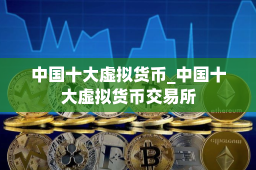 中国十大虚拟货币_中国十大虚拟货币交易所
