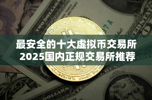 最安全的十大虚拟币交易所 2025国内正规交易所推荐