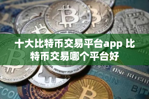 十大比特币交易平台app 比特币交易哪个平台好