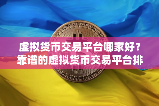 虚拟货币交易平台哪家好？靠谱的虚拟货币交易平台排行